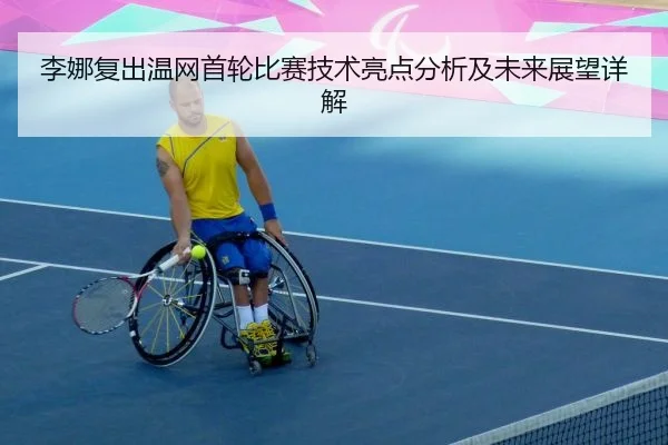李娜复出温网首轮比赛技术亮点分析及未来展望详解